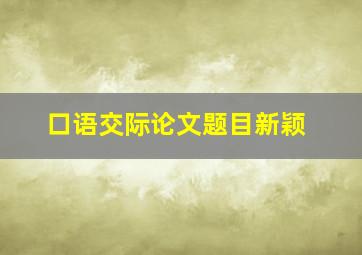 口语交际论文题目新颖