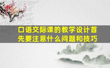 口语交际课的教学设计首先要注意什么问题和技巧