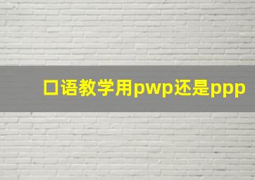 口语教学用pwp还是ppp