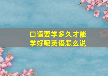 口语要学多久才能学好呢英语怎么说