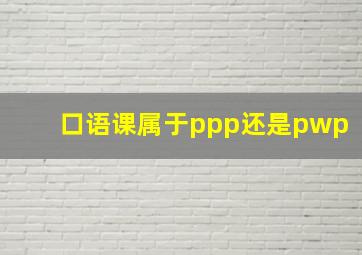 口语课属于ppp还是pwp