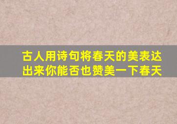 古人用诗句将春天的美表达出来你能否也赞美一下春天