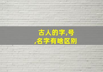 古人的字,号,名字有啥区别