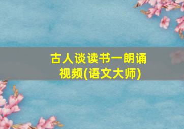 古人谈读书一朗诵视频(语文大师)