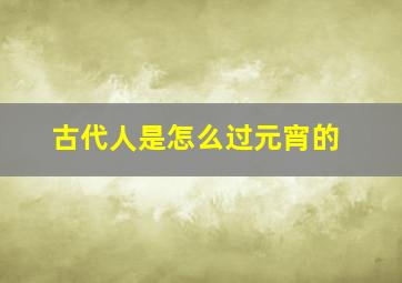 古代人是怎么过元宵的