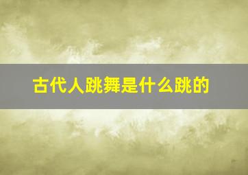 古代人跳舞是什么跳的