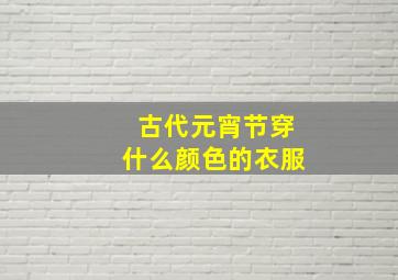 古代元宵节穿什么颜色的衣服