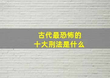 古代最恐怖的十大刑法是什么