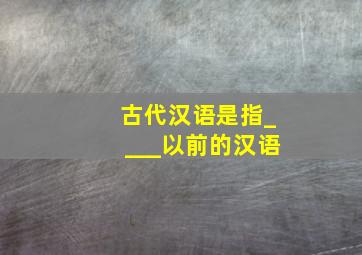 古代汉语是指____以前的汉语