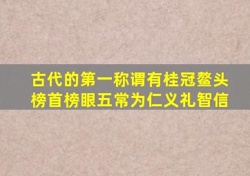 古代的第一称谓有桂冠鳌头榜首榜眼五常为仁义礼智信