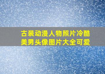 古装动漫人物照片冷酷美男头像图片大全可爱