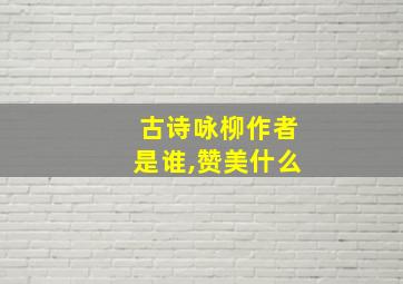 古诗咏柳作者是谁,赞美什么