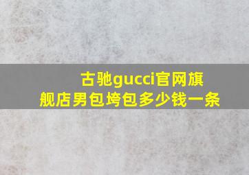 古驰gucci官网旗舰店男包垮包多少钱一条