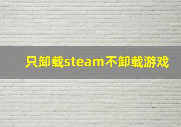 只卸载steam不卸载游戏