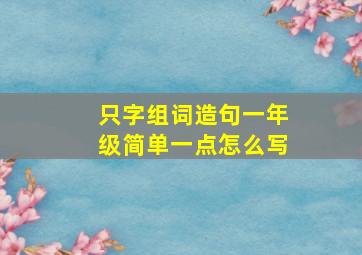 只字组词造句一年级简单一点怎么写