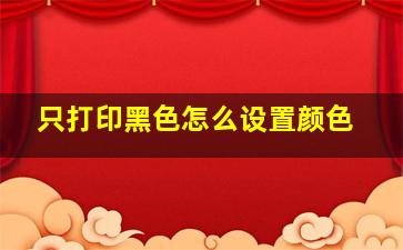 只打印黑色怎么设置颜色