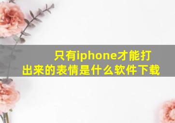 只有iphone才能打出来的表情是什么软件下载