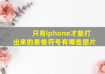 只有iphone才能打出来的表情符号有哪些图片