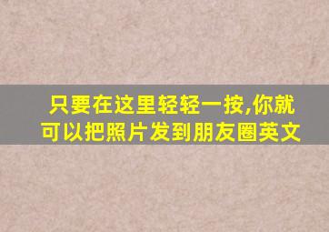 只要在这里轻轻一按,你就可以把照片发到朋友圈英文