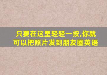 只要在这里轻轻一按,你就可以把照片发到朋友圈英语