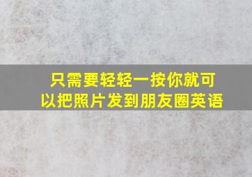 只需要轻轻一按你就可以把照片发到朋友圈英语