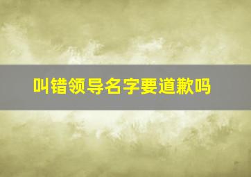 叫错领导名字要道歉吗