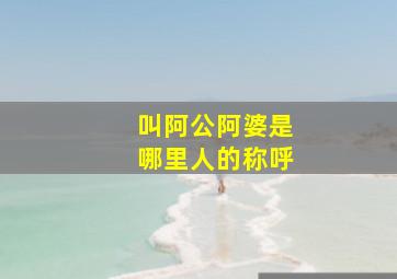 叫阿公阿婆是哪里人的称呼