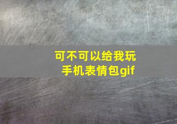 可不可以给我玩手机表情包gif