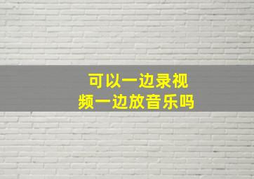 可以一边录视频一边放音乐吗