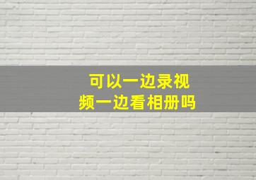 可以一边录视频一边看相册吗