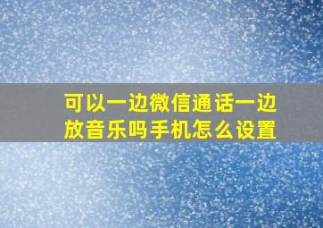 可以一边微信通话一边放音乐吗手机怎么设置