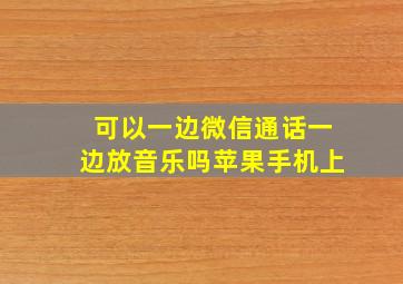 可以一边微信通话一边放音乐吗苹果手机上