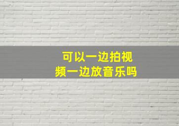 可以一边拍视频一边放音乐吗