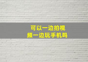 可以一边拍视频一边玩手机吗