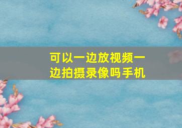 可以一边放视频一边拍摄录像吗手机