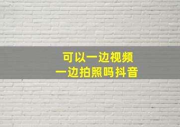 可以一边视频一边拍照吗抖音