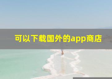 可以下载国外的app商店