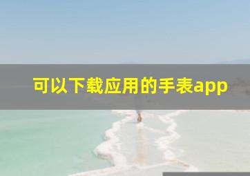 可以下载应用的手表app