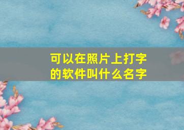 可以在照片上打字的软件叫什么名字