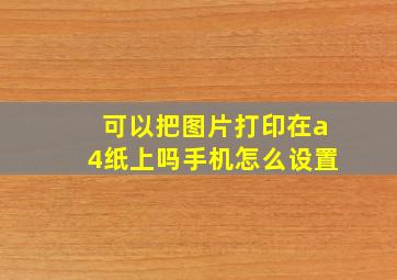 可以把图片打印在a4纸上吗手机怎么设置