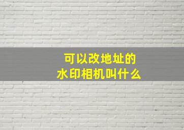 可以改地址的水印相机叫什么