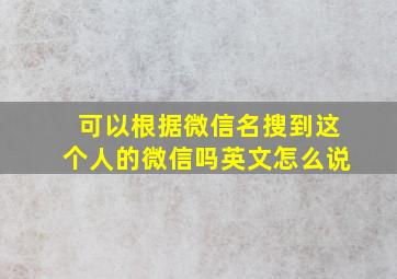 可以根据微信名搜到这个人的微信吗英文怎么说