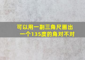 可以用一副三角尺画出一个135度的角对不对