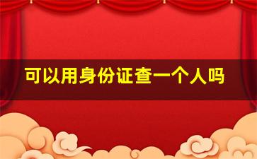 可以用身份证查一个人吗