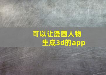 可以让漫画人物生成3d的app