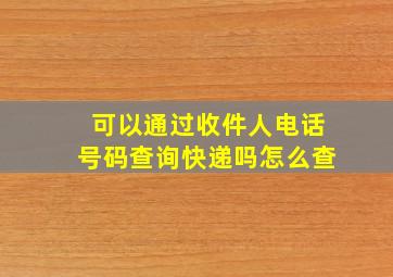 可以通过收件人电话号码查询快递吗怎么查