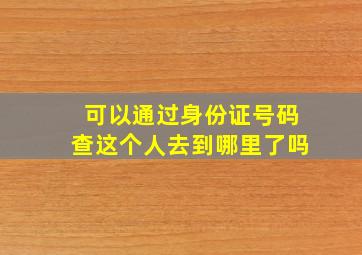 可以通过身份证号码查这个人去到哪里了吗