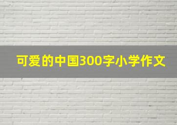 可爱的中国300字小学作文