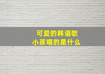 可爱的韩语歌小孩唱的是什么