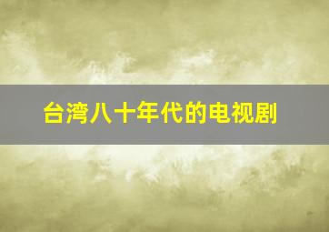 台湾八十年代的电视剧